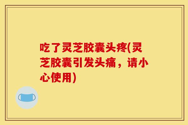 吃了灵芝胶囊头疼(灵芝胶囊引发头痛，请小心使用)