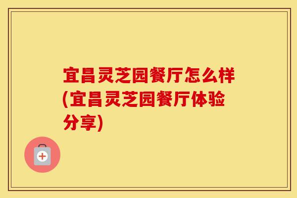 宜昌灵芝园餐厅怎么样(宜昌灵芝园餐厅体验分享)