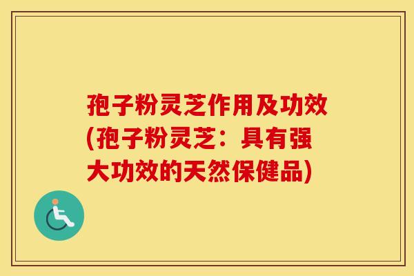 孢子粉灵芝作用及功效(孢子粉灵芝：具有强大功效的天然保健品)