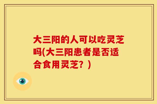 大三阳的人可以吃灵芝吗(大三阳患者是否适合食用灵芝？)