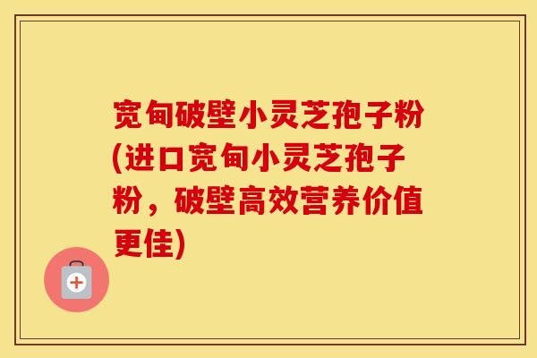 宽甸破壁小灵芝孢子粉(进口宽甸小灵芝孢子粉，破壁高效营养价值更佳)