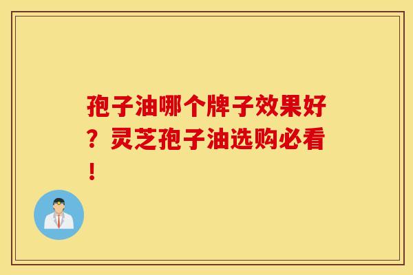 孢子油哪个牌子效果好？灵芝孢子油选购必看！