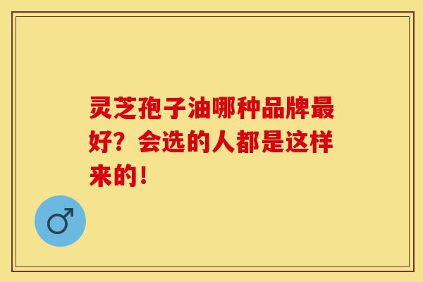 灵芝孢子油哪种品牌最好？会选的人都是这样来的！