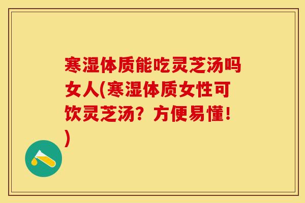 寒湿体质能吃灵芝汤吗女人(寒湿体质女性可饮灵芝汤？方便易懂！)