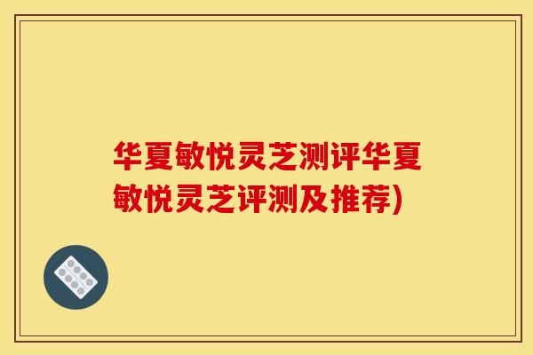华夏敏悦灵芝测评华夏敏悦灵芝评测及推荐)