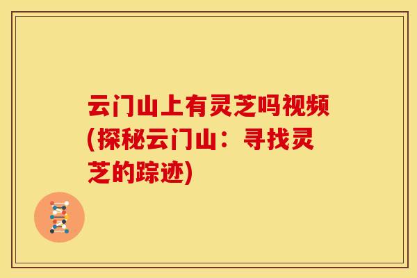 云门山上有灵芝吗视频(探秘云门山：寻找灵芝的踪迹)