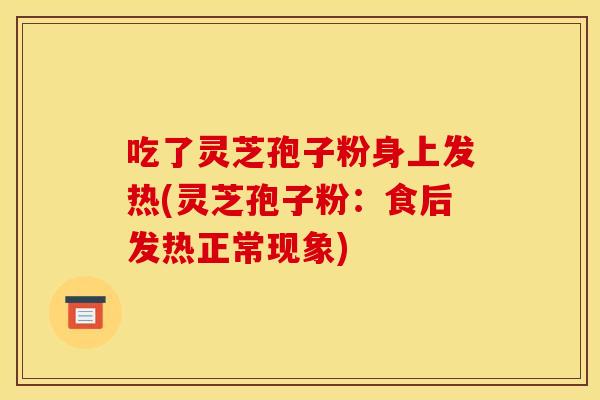 吃了灵芝孢子粉身上发热(灵芝孢子粉：食后发热正常现象)