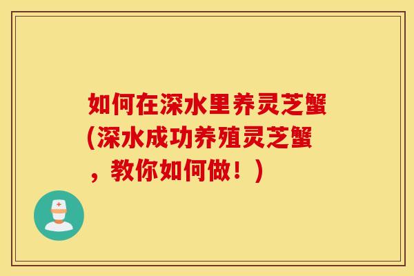 如何在深水里养灵芝蟹(深水成功养殖灵芝蟹，教你如何做！)