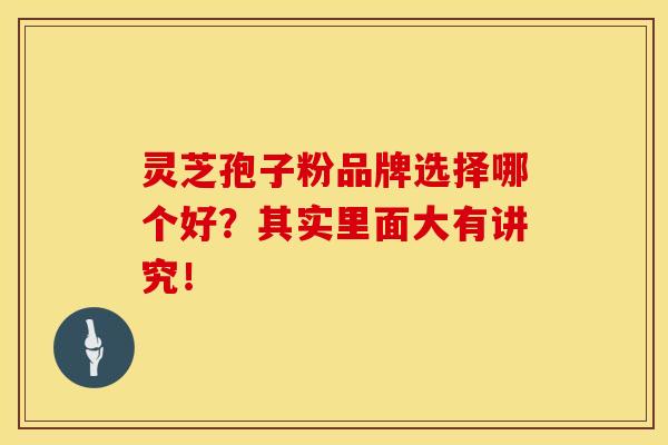 灵芝孢子粉品牌选择哪个好？其实里面大有讲究！