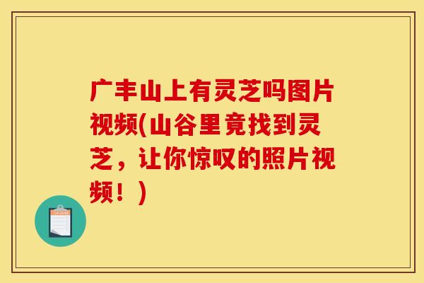 广丰山上有灵芝吗图片视频(山谷里竟找到灵芝，让你惊叹的照片视频！)