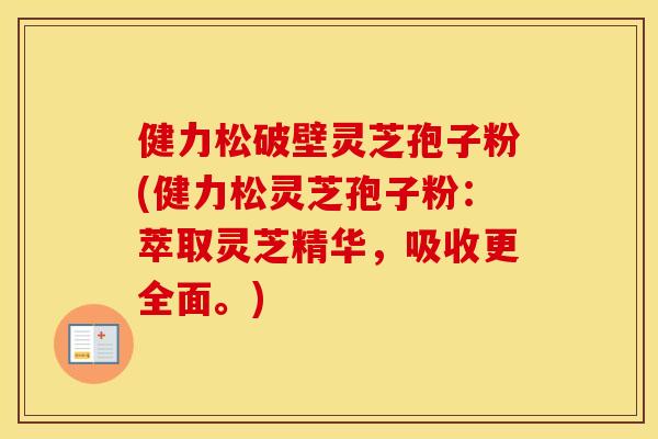 健力松破壁灵芝孢子粉(健力松灵芝孢子粉：萃取灵芝精华，吸收更全面。)