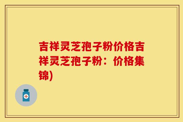 吉祥灵芝孢子粉价格吉祥灵芝孢子粉：价格集锦)