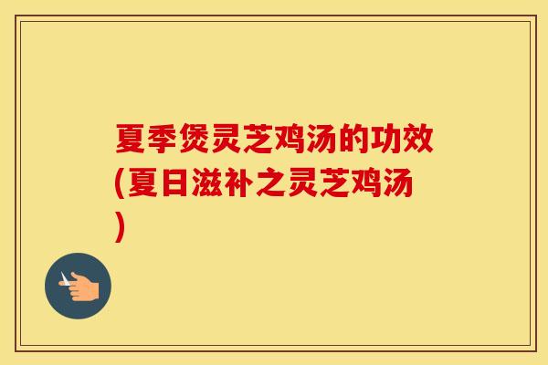 夏季煲灵芝鸡汤的功效(夏日滋补之灵芝鸡汤)