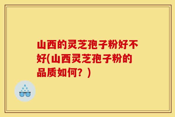山西的灵芝孢子粉好不好(山西灵芝孢子粉的品质如何？)