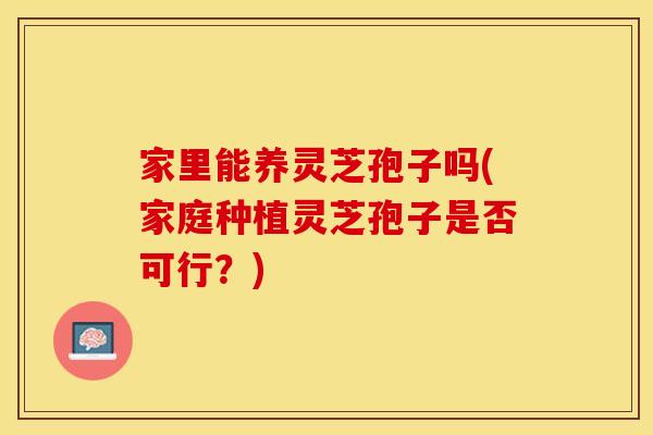家里能养灵芝孢子吗(家庭种植灵芝孢子是否可行？)