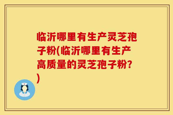 临沂哪里有生产灵芝孢子粉(临沂哪里有生产高质量的灵芝孢子粉？)