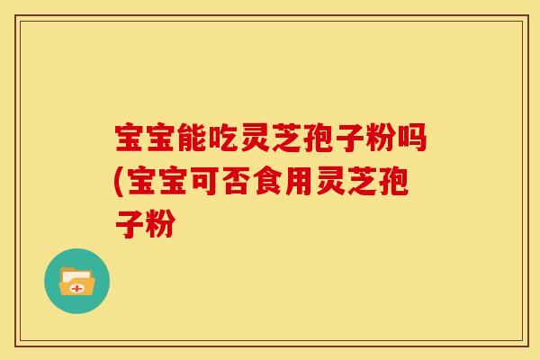 宝宝能吃灵芝孢子粉吗(宝宝可否食用灵芝孢子粉