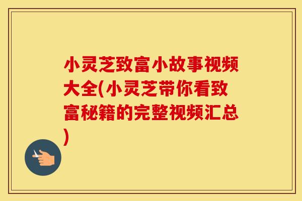 小灵芝致富小故事视频大全(小灵芝带你看致富秘籍的完整视频汇总)