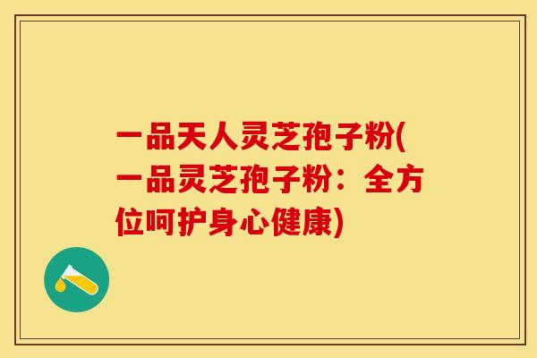 一品天人灵芝孢子粉(一品灵芝孢子粉：全方位呵护身心健康)