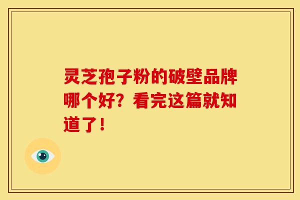灵芝孢子粉的破壁品牌哪个好？看完这篇就知道了！