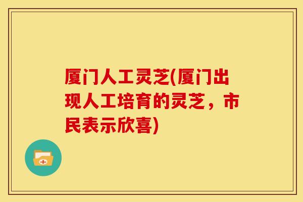 厦门人工灵芝(厦门出现人工培育的灵芝，市民表示欣喜)