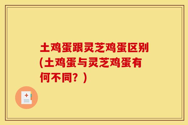 土鸡蛋跟灵芝鸡蛋区别(土鸡蛋与灵芝鸡蛋有何不同？)