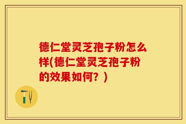 德仁堂灵芝孢子粉怎么样(德仁堂灵芝孢子粉的效果如何？)