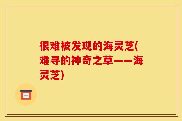 很难被发现的海灵芝(难寻的神奇之草——海灵芝)