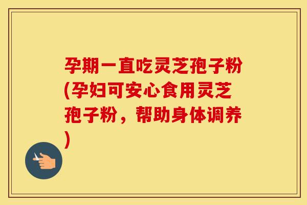 孕期一直吃灵芝孢子粉(孕妇可安心食用灵芝孢子粉，帮助身体调养)