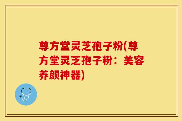 尊方堂灵芝孢子粉(尊方堂灵芝孢子粉：美容养颜神器)