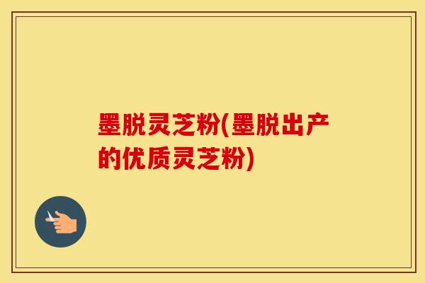 墨脱灵芝粉(墨脱出产的优质灵芝粉)