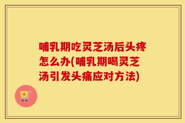 哺乳期吃灵芝汤后头疼怎么办(哺乳期喝灵芝汤引发头痛应对方法)
