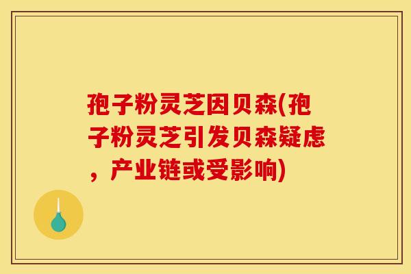 孢子粉灵芝因贝森(孢子粉灵芝引发贝森疑虑，产业链或受影响)