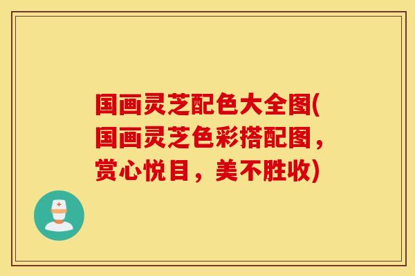 国画灵芝配色大全图(国画灵芝色彩搭配图，赏心悦目，美不胜收)