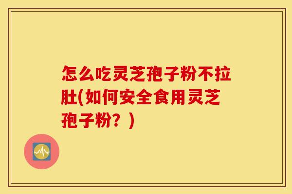 怎么吃灵芝孢子粉不拉肚(如何安全食用灵芝孢子粉？)