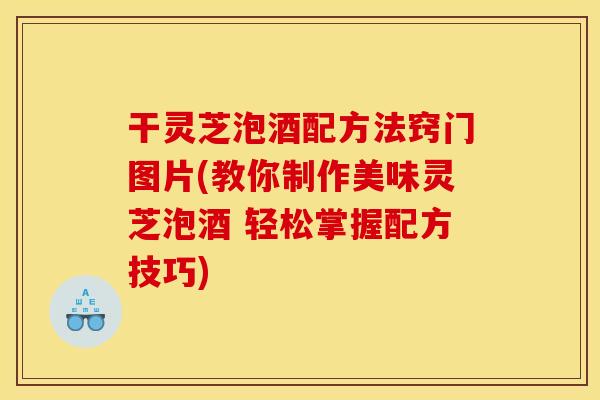 干灵芝泡酒配方法窍门图片(教你制作美味灵芝泡酒 轻松掌握配方技巧)