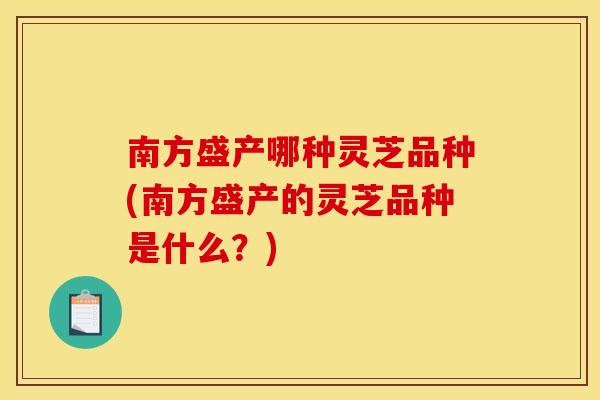 南方盛产哪种灵芝品种(南方盛产的灵芝品种是什么？)