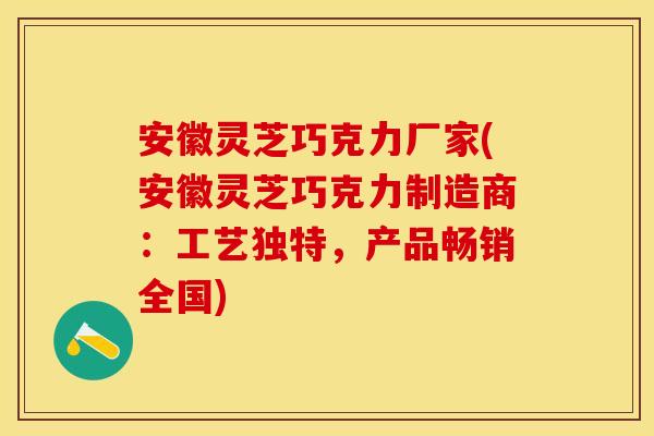 安徽灵芝巧克力厂家(安徽灵芝巧克力制造商：工艺独特，产品畅销全国)
