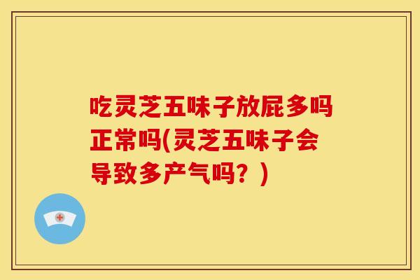 吃灵芝五味子放屁多吗正常吗(灵芝五味子会导致多产气吗？)