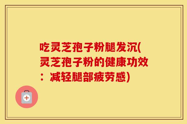 吃灵芝孢子粉腿发沉(灵芝孢子粉的健康功效：减轻腿部疲劳感)