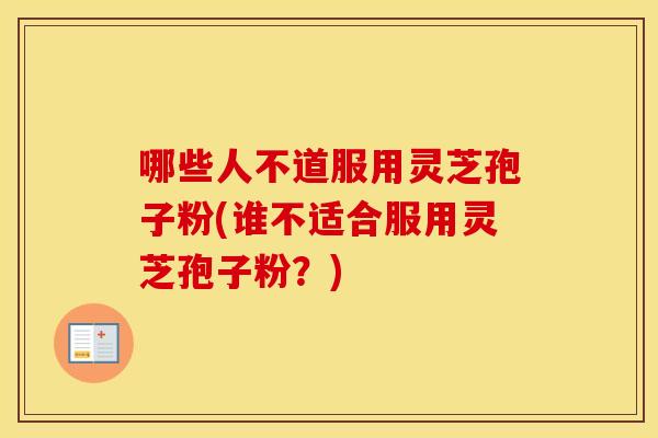哪些人不道服用灵芝孢子粉(谁不适合服用灵芝孢子粉？)