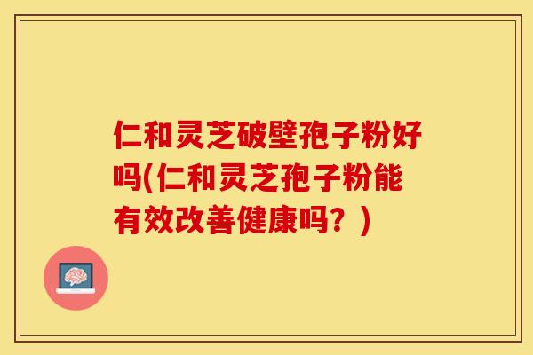 仁和灵芝破壁孢子粉好吗(仁和灵芝孢子粉能有效改善健康吗？)