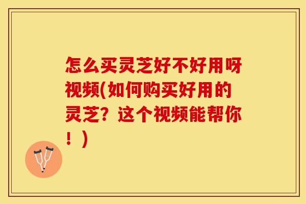 怎么买灵芝好不好用呀视频(如何购买好用的灵芝？这个视频能帮你！)