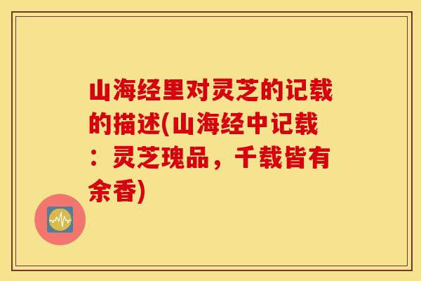山海经里对灵芝的记载的描述(山海经中记载：灵芝瑰品，千载皆有余香)