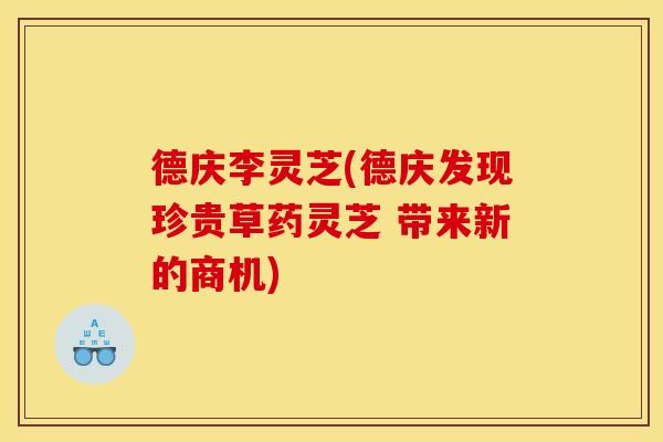 德庆李灵芝(德庆发现珍贵草药灵芝 带来新的商机)