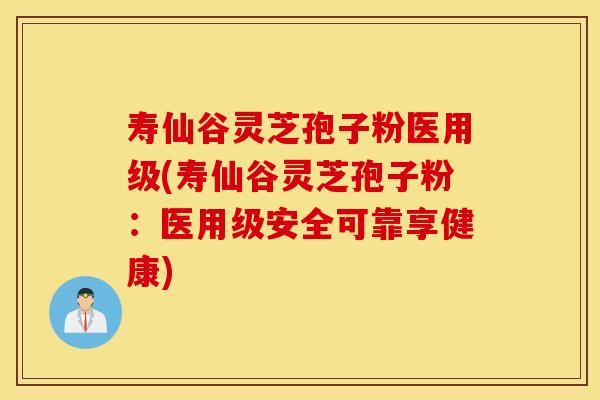 寿仙谷灵芝孢子粉医用级(寿仙谷灵芝孢子粉：医用级安全可靠享健康)