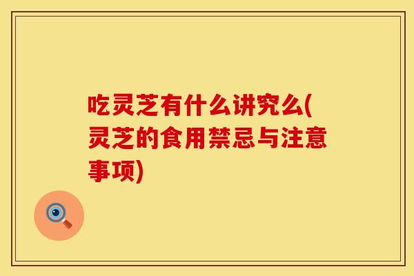 吃灵芝有什么讲究么(灵芝的食用禁忌与注意事项)