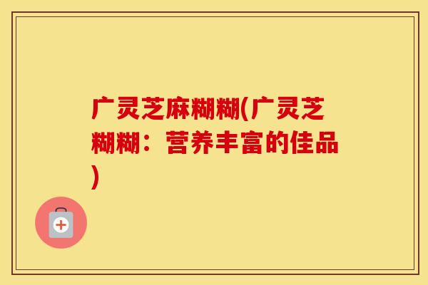 广灵芝麻糊糊(广灵芝糊糊：营养丰富的佳品)