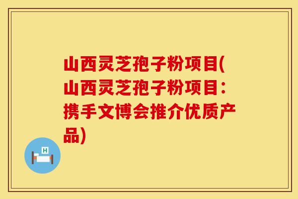 山西灵芝孢子粉项目(山西灵芝孢子粉项目：携手文博会推介优质产品)