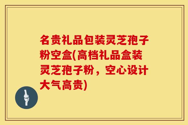 名贵礼品包装灵芝孢子粉空盒(高档礼品盒装灵芝孢子粉，空心设计大气高贵)